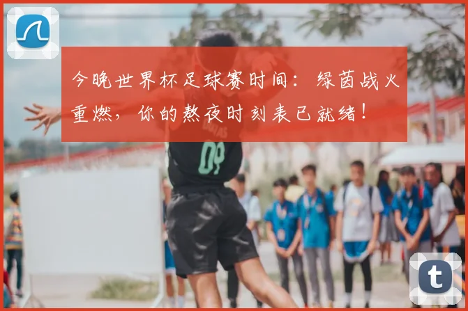 今晚世界杯足球赛时间：绿茵战火重燃，你的熬夜时刻表已就绪！
