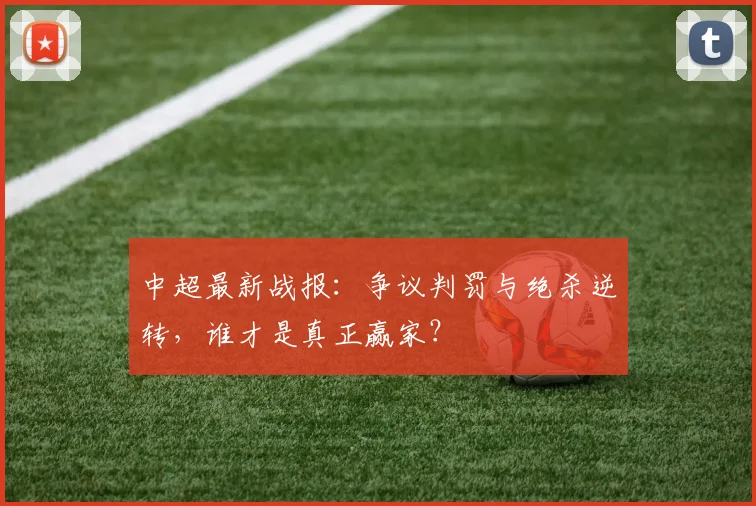 中超最新战报：争议判罚与绝杀逆转，谁才是真正赢家？