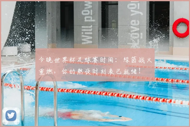 今晚世界杯足球赛时间:绿茵战火重燃,你的熬夜时刻表已就绪!