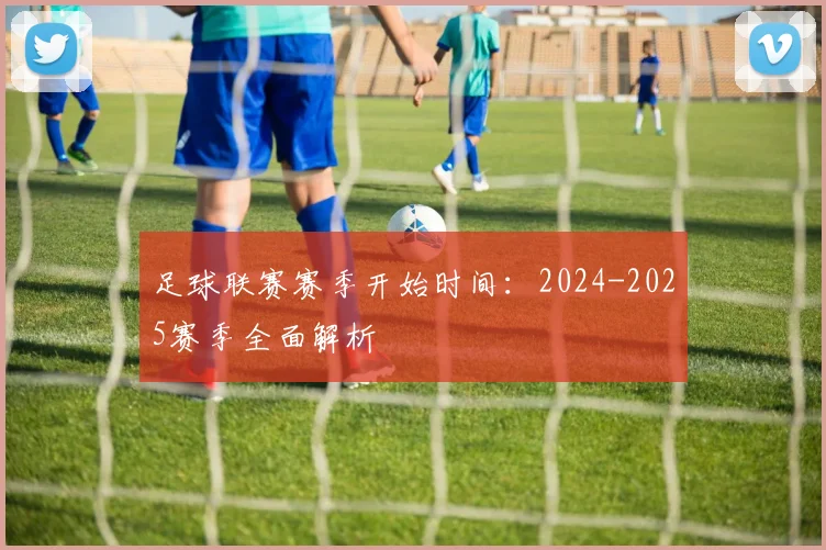 足球联赛赛季开始时间：2024-2025赛季全面解析
