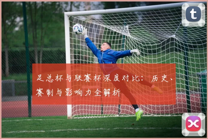 足总杯与联赛杯深度对比：历史、赛制与影响力全解析