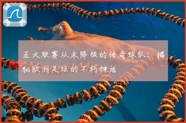 五大联赛从未降级的传奇球队：揭秘欧洲足坛的不朽神话