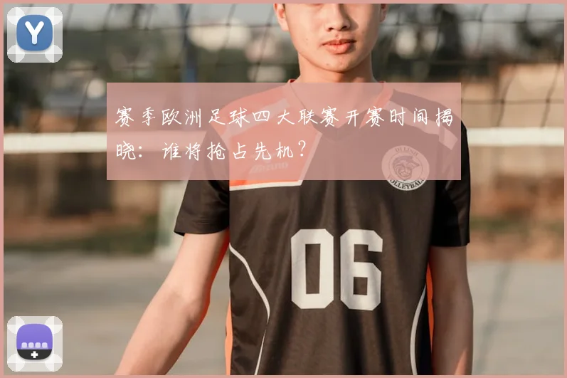赛季欧洲足球四大联赛开赛时间揭晓：谁将抢占先机？