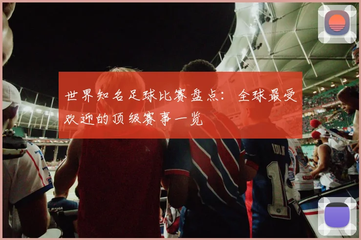 世界知名足球比赛盘点：全球最受欢迎的顶级赛事一览