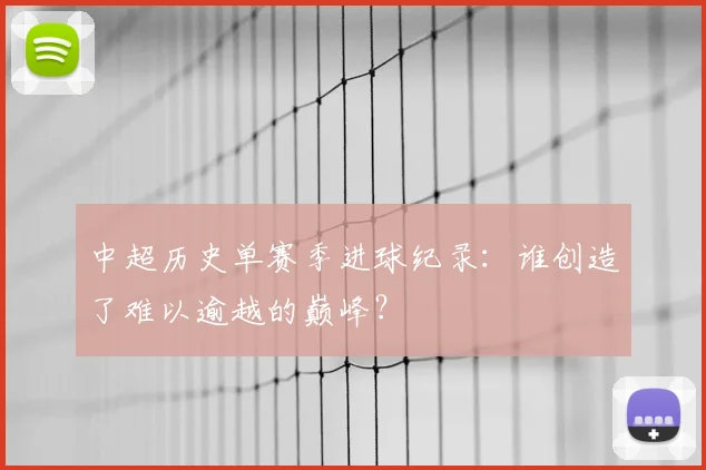 中超历史单赛季进球纪录:谁创造了难以逾越的巅峰?