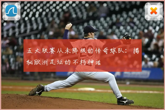 五大联赛从未降级的传奇球队：揭秘欧洲足坛的不朽神话