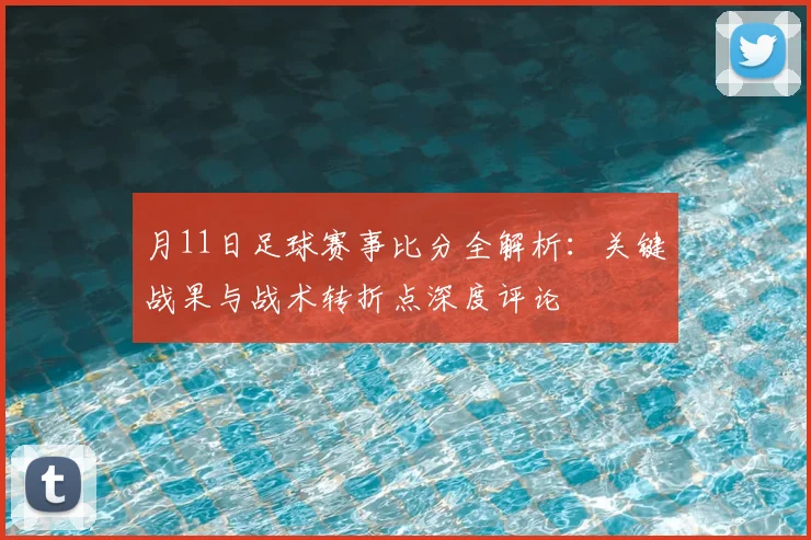 月11日足球赛事比分全解析：关键战果与战术转折点深度评论