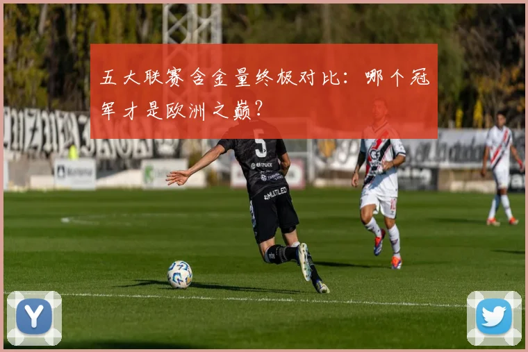 五大联赛含金量终极对比:哪个冠军才是欧洲之巅?