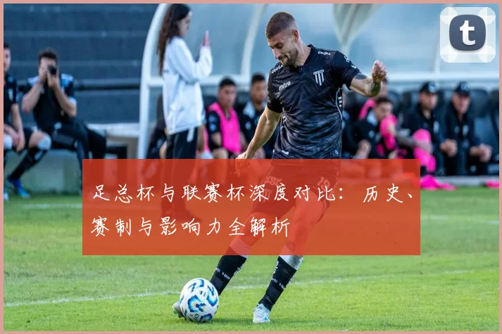 足总杯与联赛杯深度对比:历史、赛制与影响力全解析