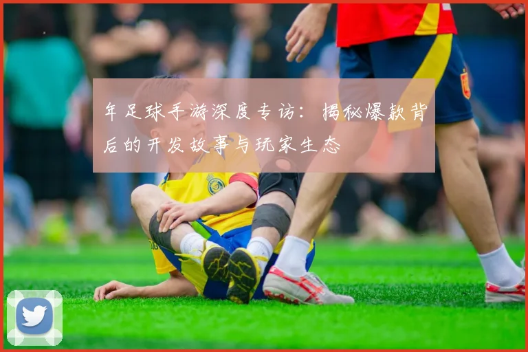 年足球手游深度专访：揭秘爆款背后的开发故事与玩家生态